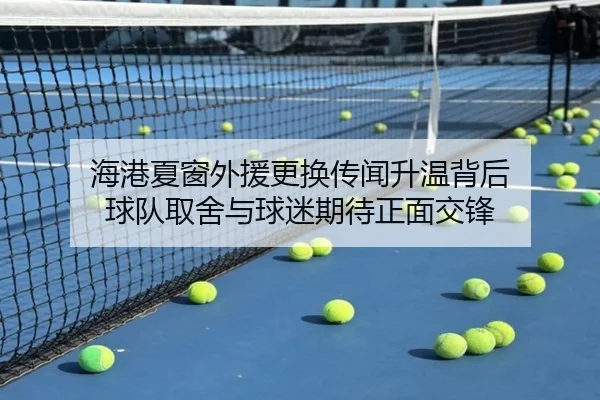 海港夏窗外援更换传闻升温背后 球队取舍与球迷期待正面交锋（KAIYUN）