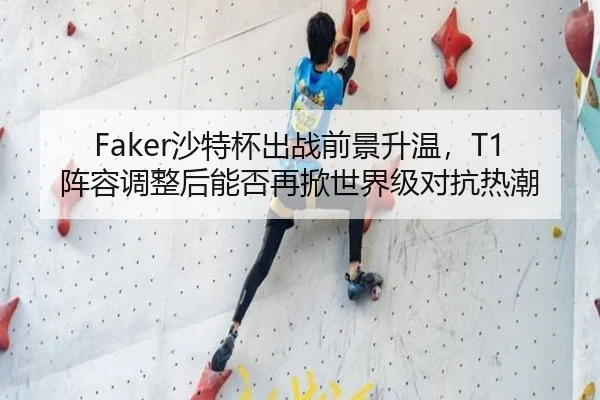 Faker沙特杯出战前景升温，T1阵容调整后能否再掀世界级对抗热潮（KAIYUN）
